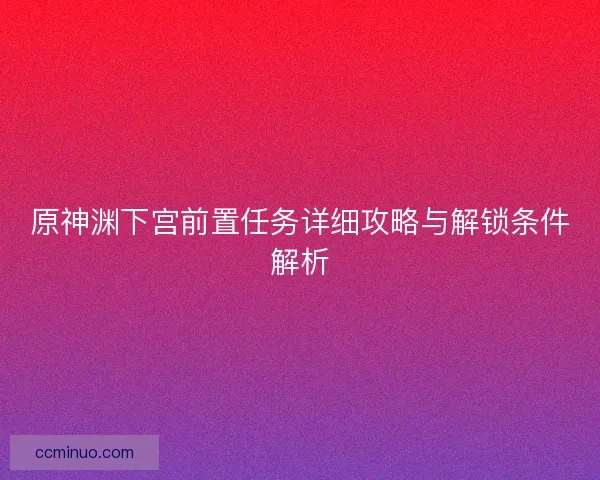原神渊下宫前置任务详细攻略与解锁条件解析
