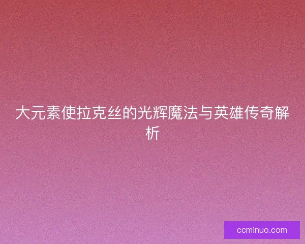 大元素使拉克丝的光辉魔法与英雄传奇解析