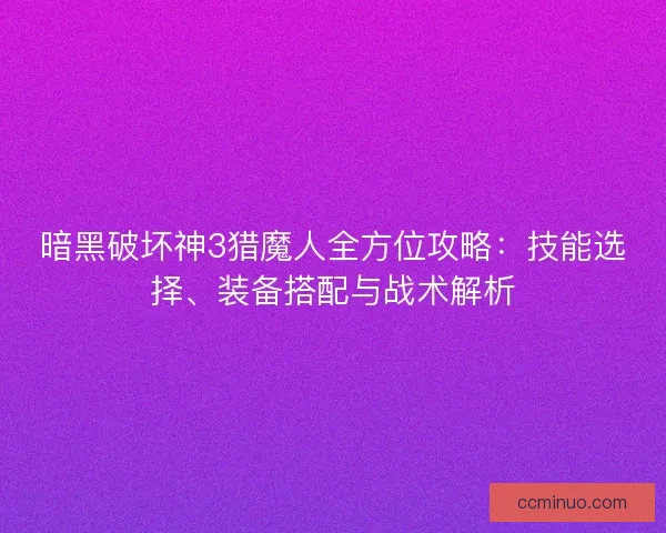暗黑破坏神3猎魔人全方位攻略：技能选择、装备搭配与战术解析
