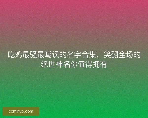 吃鸡最骚最嘲讽的名字合集，笑翻全场的绝世神名你值得拥有