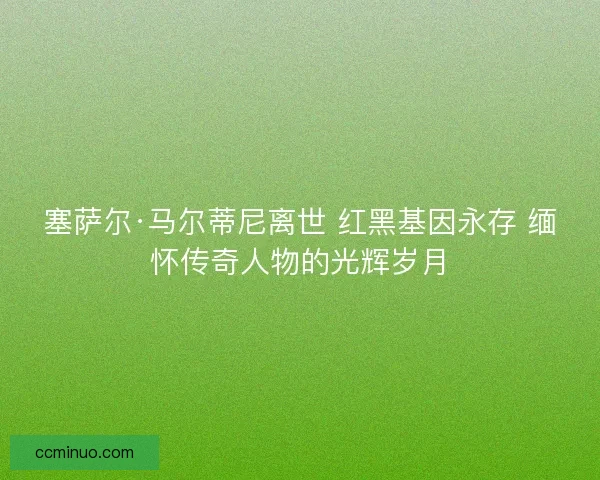 塞萨尔·马尔蒂尼离世 红黑基因永存 缅怀传奇人物的光辉岁月