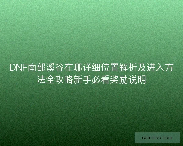 DNF南部溪谷在哪详细位置解析及进入方法全攻略新手必看奖励说明