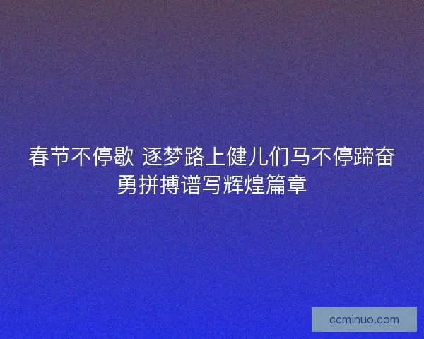 春节不停歇 逐梦路上健儿们马不停蹄奋勇拼搏谱写辉煌篇章