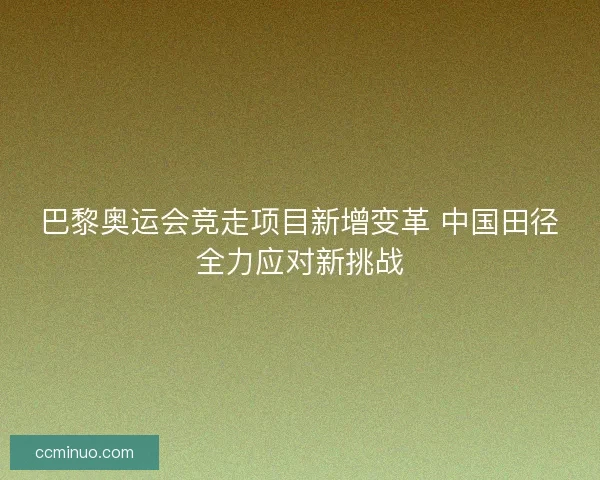 巴黎奥运会竞走项目新增变革 中国田径全力应对新挑战