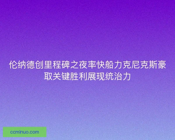 伦纳德创里程碑之夜率快船力克尼克斯豪取关键胜利展现统治力