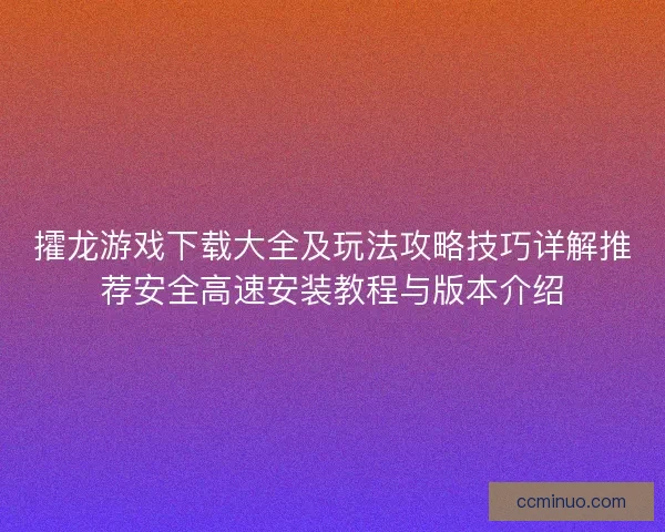 攉龙游戏下载大全及玩法攻略技巧详解推荐安全高速安装教程与版本介绍