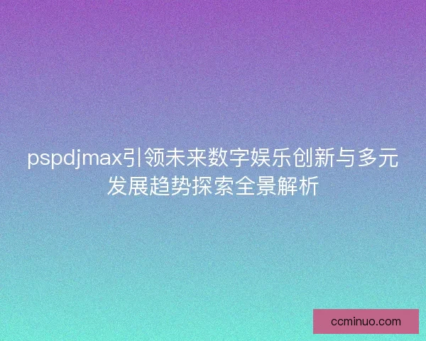 pspdjmax引领未来数字娱乐创新与多元发展趋势探索全景解析